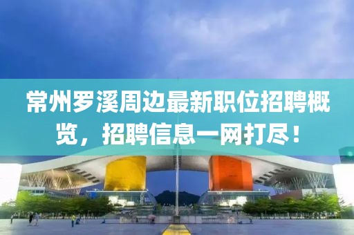 常州罗溪周边最新职位招聘概览，招聘信息一网打尽！