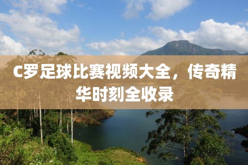 C罗足球比赛视频大全，传奇精华时刻全收录