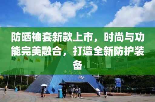 防晒袖套新款上市，时尚与功能完美融合，打造全新防护装备
