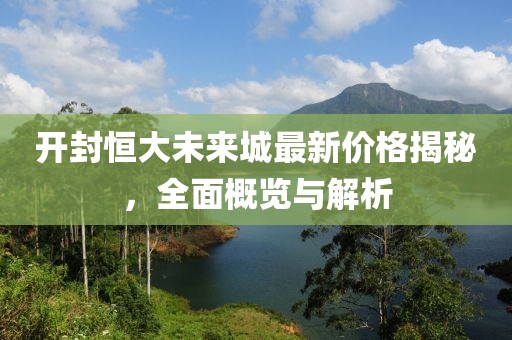 开封恒大未来城最新价格揭秘，全面概览与解析