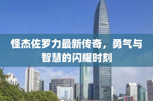 怪杰佐罗力最新传奇，勇气与智慧的闪耀时刻
