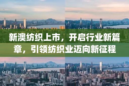 新澳纺织上市，开启行业新篇章，引领纺织业迈向新征程