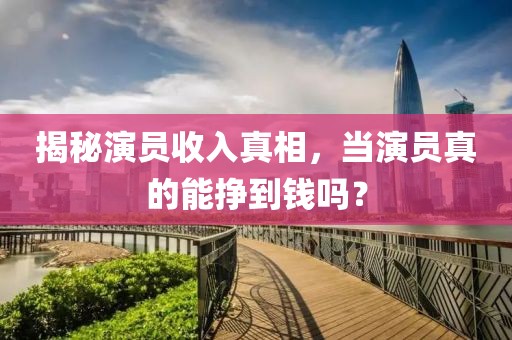 揭秘演员收入真相，当演员真的能挣到钱吗？