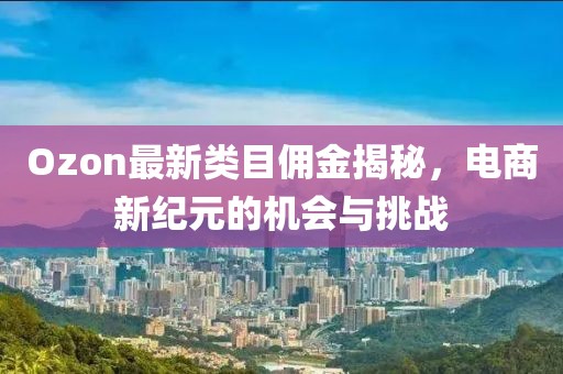 Ozon最新类目佣金揭秘，电商新纪元的机会与挑战