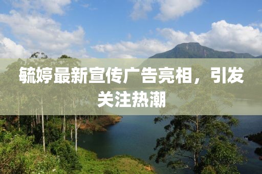 毓婷最新宣传广告亮相，引发关注热潮