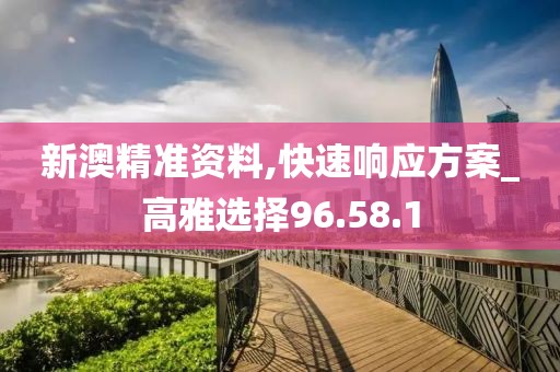 新澳精准资料,快速响应方案_高雅选择96.58.1