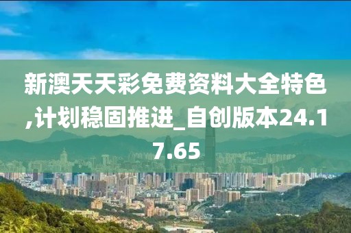 新澳天天彩免费资料大全特色,计划稳固推进_自创版本24.17.65
