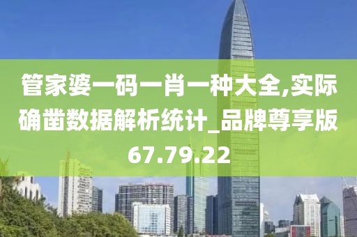 管家婆一码一肖一种大全,实际确凿数据解析统计_品牌尊享版67.79.22