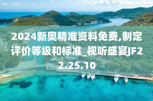 2024新奥精准资料免费,制定评价等级和标准_视听盛宴JF22.25.10
