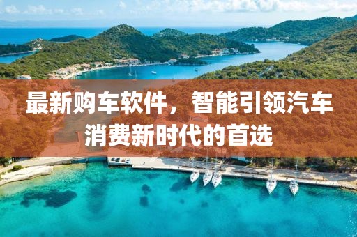 最新购车软件，智能引领汽车消费新时代的首选