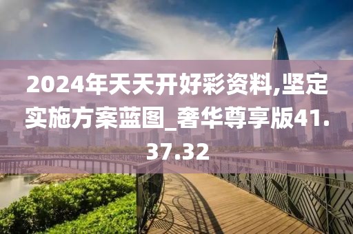 2024年天天开好彩资料,坚定实施方案蓝图_奢华尊享版41.37.32
