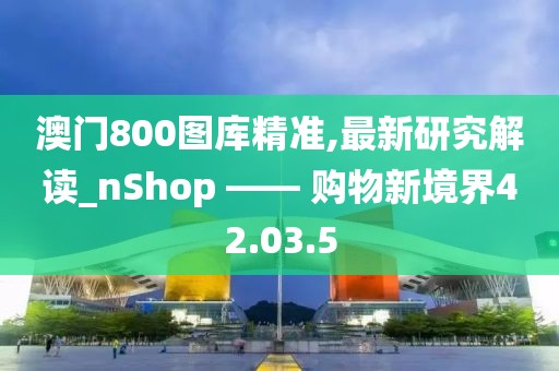 澳门800图库精准,最新研究解读_nShop —— 购物新境界42.03.5