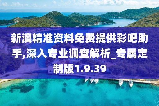 新澳精准资料免费提供彩吧助手,深入专业调查解析_专属定制版1.9.39
