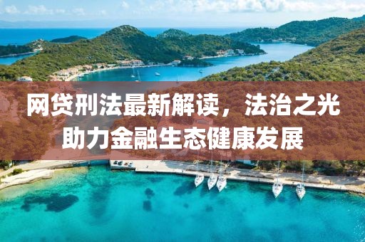 网贷刑法最新解读，法治之光助力金融生态健康发展