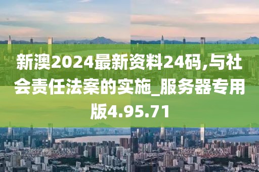 新澳2024最新资料24码,与社会责任法案的实施_服务器专用版4.95.71