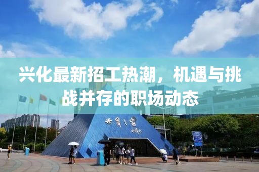 兴化最新招工热潮，机遇与挑战并存的职场动态