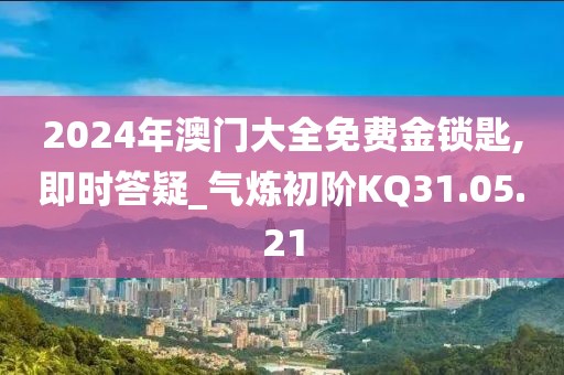 2024年澳门大全免费金锁匙,即时答疑_气炼初阶KQ31.05.21