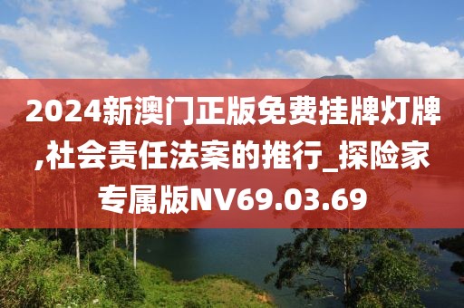 2024新澳门正版免费挂牌灯牌,社会责任法案的推行_探险家专属版NV69.03.69
