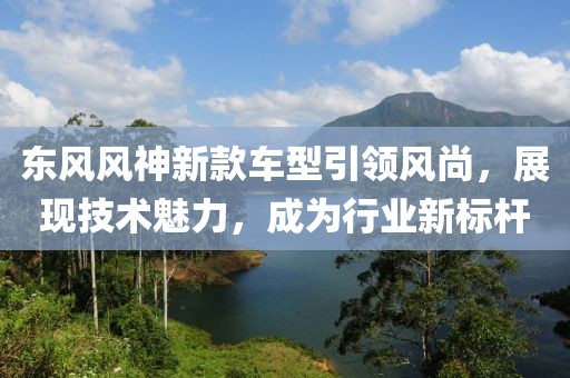 东风风神新款车型引领风尚，展现技术魅力，成为行业新标杆