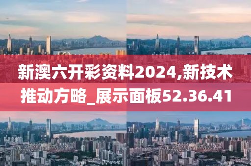 新澳六开彩资料2024,新技术推动方略_展示面板52.36.41
