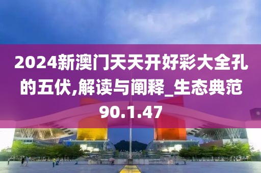 2024新澳门天天开好彩大全孔的五伏,解读与阐释_生态典范90.1.47