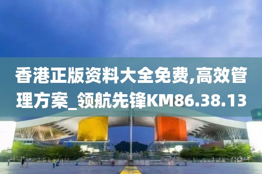 香港正版资料大全免费,高效管理方案_领航先锋KM86.38.13