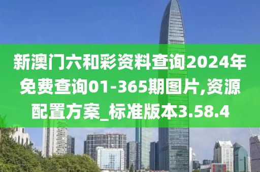 新澳门六和彩资料查询2024年免费查询01-365期图片,资源配置方案_标准版本3.58.4
