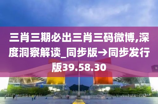 三肖三期必出三肖三码微博,深度洞察解读_同步版→同步发行版39.58.30