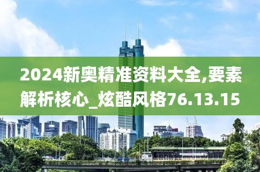 2024新奥精准资料大全,要素解析核心_炫酷风格76.13.15