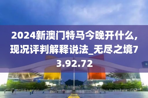 2024新澳门特马今晚开什么,现况评判解释说法_无尽之境73.92.72