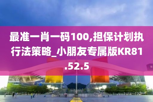 最准一肖一码100,担保计划执行法策略_小朋友专属版KR81.52.5