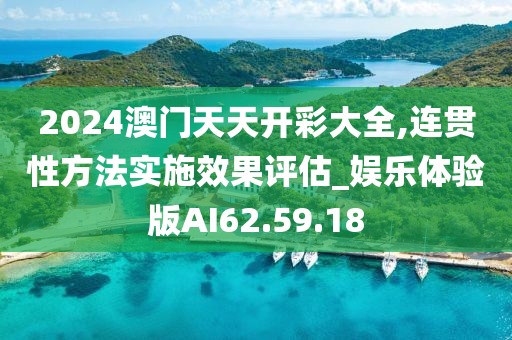 2024澳门天天开彩大全,连贯性方法实施效果评估_娱乐体验版AI62.59.18