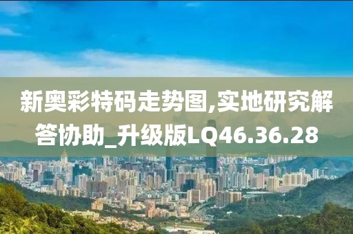 新奥彩特码走势图,实地研究解答协助_升级版LQ46.36.28