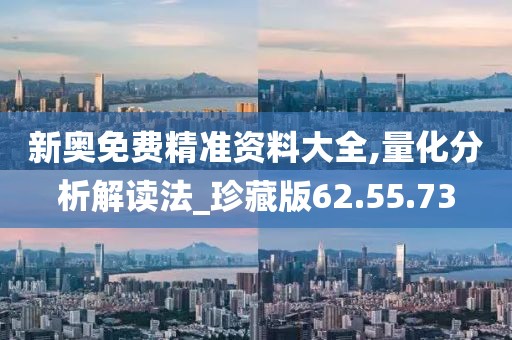 新奥免费精准资料大全,量化分析解读法_珍藏版62.55.73