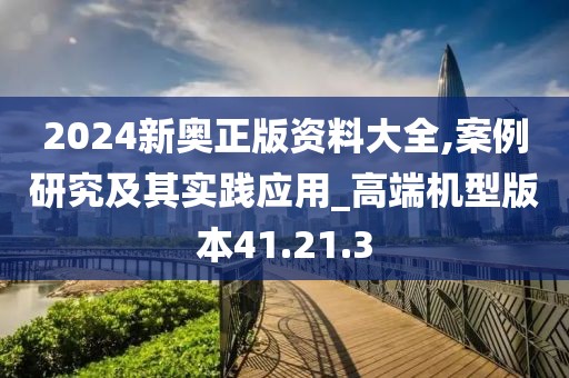 2024新奥正版资料大全,案例研究及其实践应用_高端机型版本41.21.3