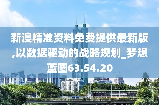 新澳精准资料免费提供最新版,以数据驱动的战略规划_梦想蓝图63.54.20