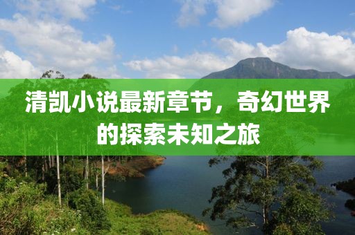 清凯小说最新章节，奇幻世界的探索未知之旅