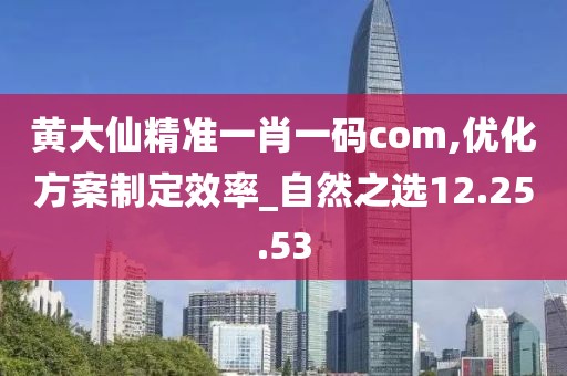 黄大仙精准一肖一码com,优化方案制定效率_自然之选12.25.53