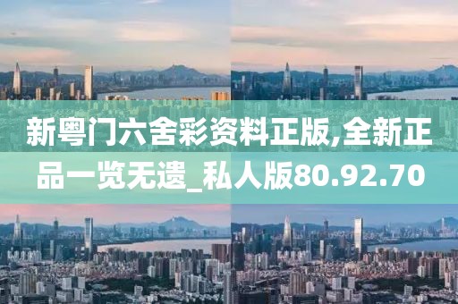 新粤门六舍彩资料正版,全新正品一览无遗_私人版80.92.70