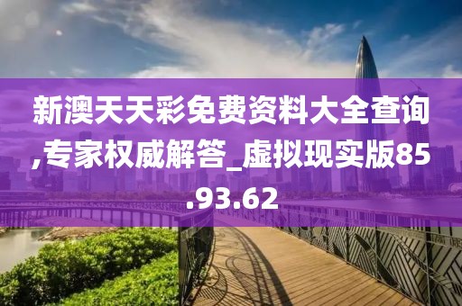 新澳天天彩免费资料大全查询,专家权威解答_虚拟现实版85.93.62