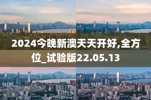 2024今晚新澳天天开好,全方位_试验版22.05.13