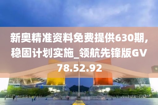 新奥精准资料免费提供630期,稳固计划实施_领航先锋版GV78.52.92