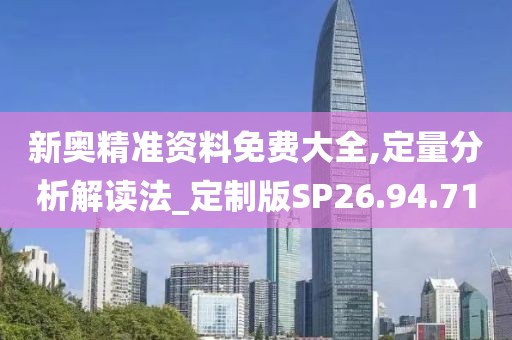 新奥精准资料免费大全,定量分析解读法_定制版SP26.94.71