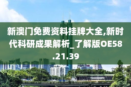 新澳门免费资料挂牌大全,新时代科研成果解析_了解版OE58.21.39