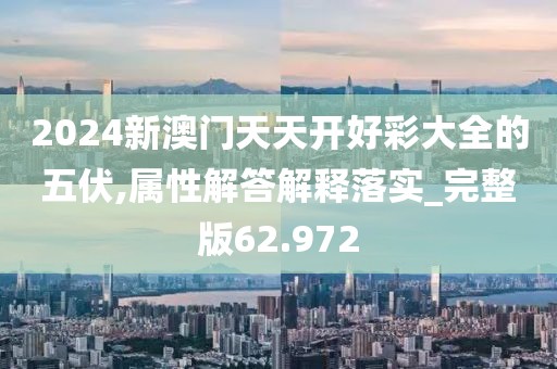 2024新澳门天天开好彩大全的五伏,属性解答解释落实_完整版62.972