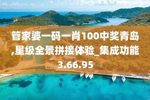 管家婆一码一肖100中奖青岛,星级全景拼接体验_集成功能3.66.95