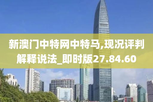 新澳门中特网中特马,现况评判解释说法_即时版27.84.60