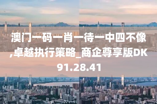 澳门一码一肖一待一中四不像,卓越执行策略_商企尊享版DK91.28.41
