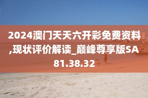 2024澳门天天六开彩免费资料,现状评价解读_巅峰尊享版SA81.38.32