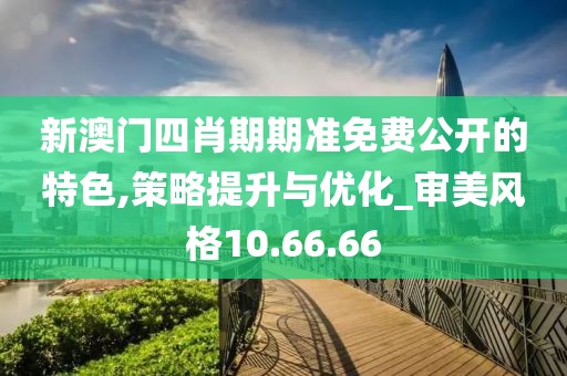 新澳门四肖期期准免费公开的特色,策略提升与优化_审美风格10.66.66